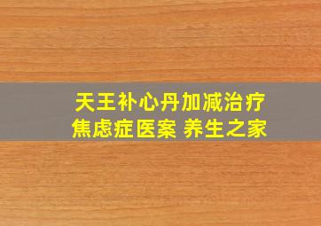 天王补心丹加减治疗焦虑症医案 养生之家